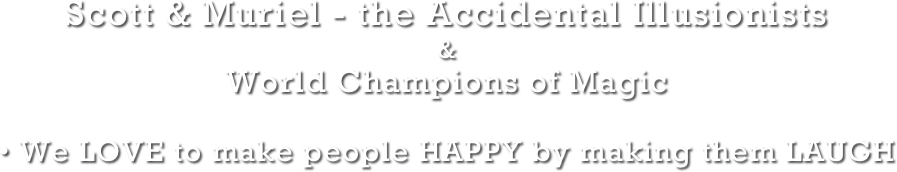 Scott & Muriel - the Accidental Illusionists 
& 
World Champions of Magic
• We LOVE to make people HAPPY by making them LAUGH