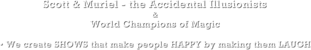 
Scott & Muriel - the Accidental Illusionists 
& 
World Champions of Magic
• We create SHOWS that make people HAPPY by making them LAUGH