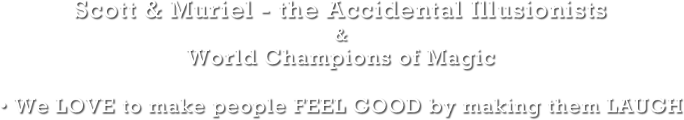 Scott & Muriel - the Accidental Illusionists 
& 
World Champions of Magic
• We LOVE to make people FEEL GOOD by making them LAUGH